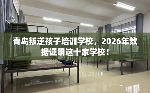 青岛叛逆孩子培训学校，2026年数据证明这十家学校！