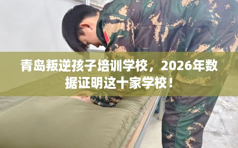 青岛叛逆孩子培训学校，2026年数据证明这十家学校！