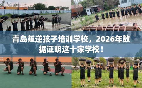 青岛叛逆孩子培训学校，2026年数据证明这十家学校！