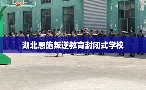 湖北恩施叛逆教育封闭式学校