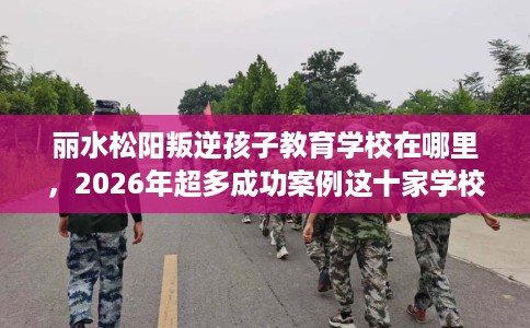 丽水松阳叛逆孩子教育学校在哪里，2026年超多成功案例这十家学校！