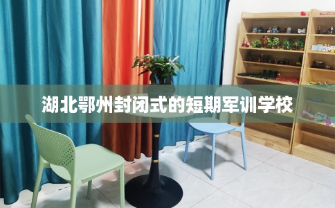 湖北鄂州封闭式的短期军训学校