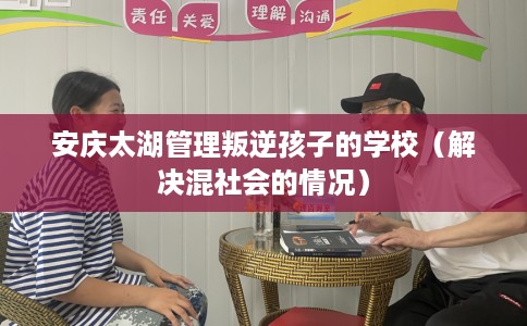 安庆太湖管理叛逆孩子的学校（解决混社会的情况）