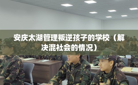 安庆太湖管理叛逆孩子的学校（解决混社会的情况）