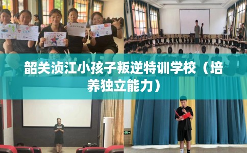 韶关浈江小孩子叛逆特训学校（培养独立能力）