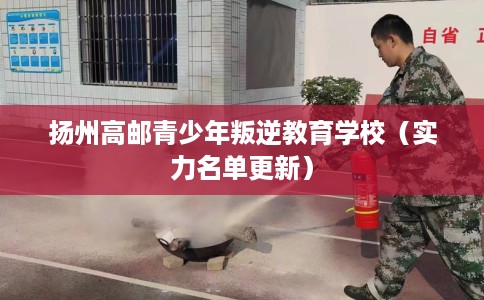 扬州高邮青少年叛逆教育学校（实力名单更新）