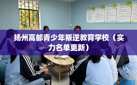 扬州高邮青少年叛逆教育学校（实力名单更新）