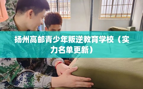 扬州高邮青少年叛逆教育学校（实力名单更新）