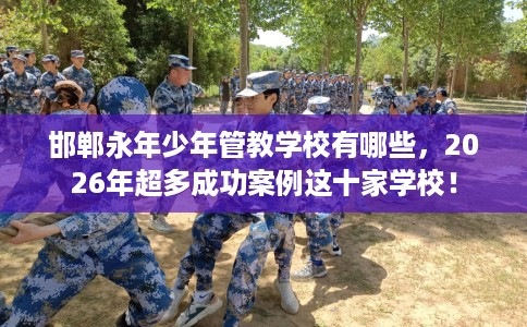 邯郸永年少年管教学校有哪些，2026年超多成功案例这十家学校！