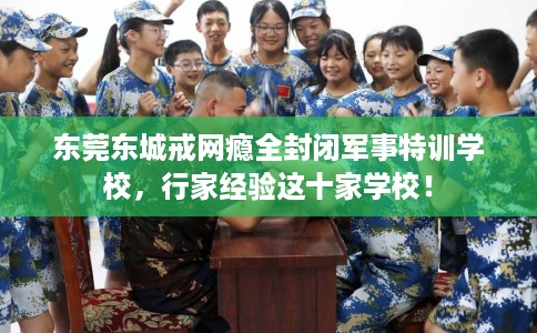 东莞东城戒网瘾全封闭军事特训学校，行家经验这十家学校！