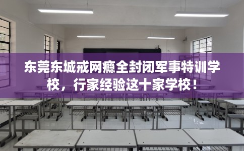 东莞东城戒网瘾全封闭军事特训学校，行家经验这十家学校！