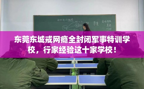 东莞东城戒网瘾全封闭军事特训学校，行家经验这十家学校！