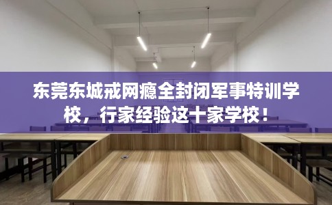 东莞东城戒网瘾全封闭军事特训学校，行家经验这十家学校！