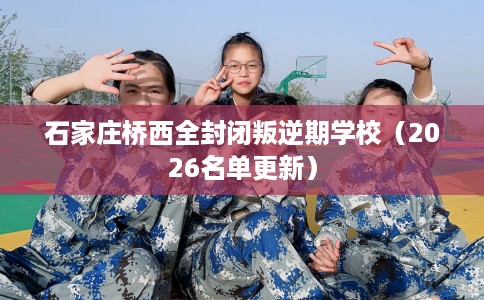 石家庄桥西全封闭叛逆期学校（2026名单更新）