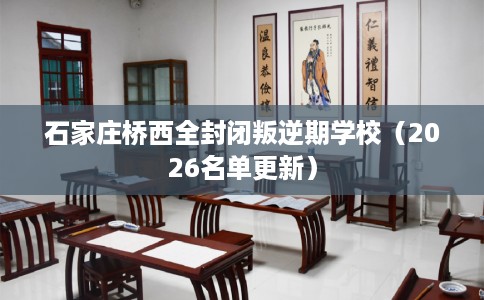 石家庄桥西全封闭叛逆期学校（2026名单更新）