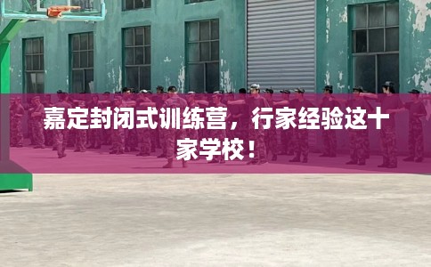 嘉定封闭式训练营，行家经验这十家学校！