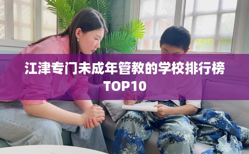 江津专门未成年管教的学校排行榜TOP10