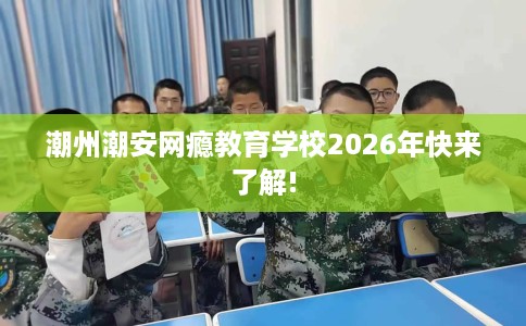 潮州潮安网瘾教育学校2026年快来了解!