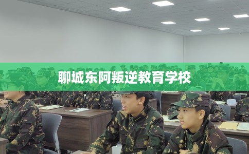 聊城东阿叛逆教育学校