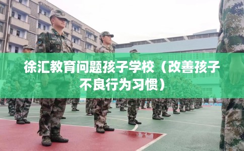 徐汇教育问题孩子学校（改善孩子不良行为习惯）