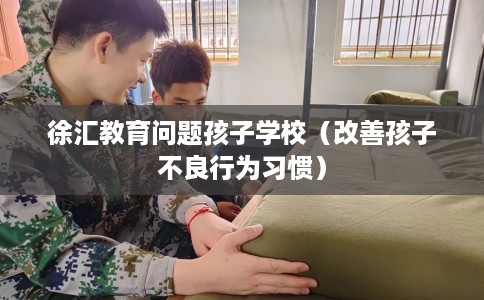 徐汇教育问题孩子学校（改善孩子不良行为习惯）