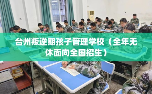 台州叛逆期孩子管理学校（全年无休面向全国招生）