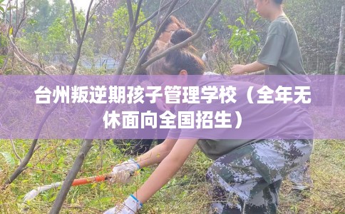 台州叛逆期孩子管理学校（全年无休面向全国招生）