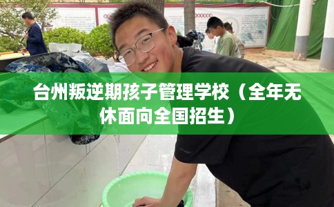 台州叛逆期孩子管理学校（全年无休面向全国招生）