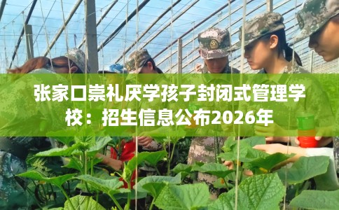 张家口崇礼厌学孩子封闭式管理学校：招生信息公布2026年