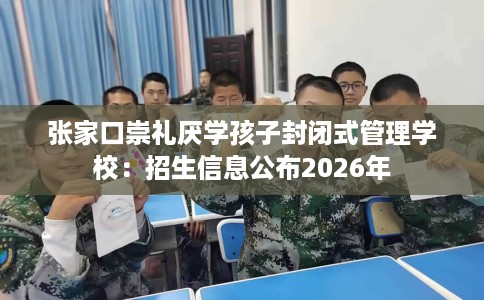 张家口崇礼厌学孩子封闭式管理学校：招生信息公布2026年