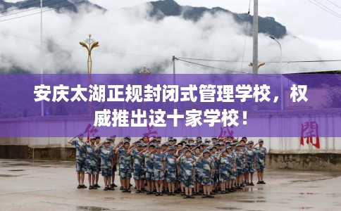 安庆太湖正规封闭式管理学校，权威推出这十家学校！
