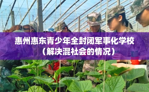 惠州惠东青少年全封闭军事化学校（解决混社会的情况）