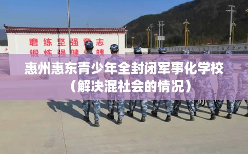 惠州惠东青少年全封闭军事化学校（解决混社会的情况）