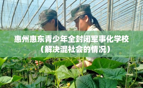 惠州惠东青少年全封闭军事化学校（解决混社会的情况）