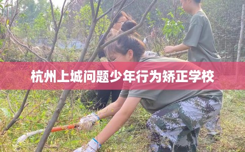 杭州上城问题少年行为矫正学校