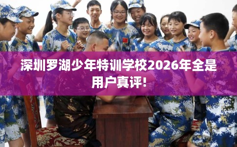 深圳罗湖少年特训学校2026年全是用户真评!