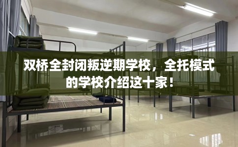 双桥全封闭叛逆期学校，全托模式的学校介绍这十家！