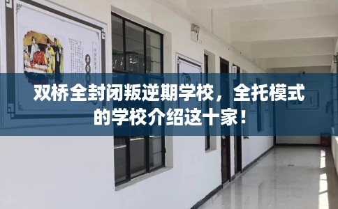 双桥全封闭叛逆期学校，全托模式的学校介绍这十家！