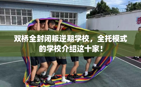 双桥全封闭叛逆期学校，全托模式的学校介绍这十家！