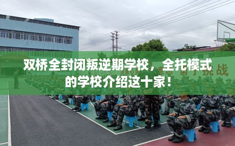 双桥全封闭叛逆期学校，全托模式的学校介绍这十家！