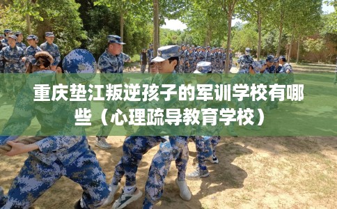 重庆垫江叛逆孩子的军训学校有哪些（心理疏导教育学校）