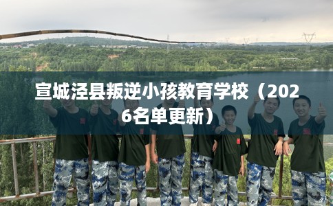 宣城泾县叛逆小孩教育学校（2026名单更新）