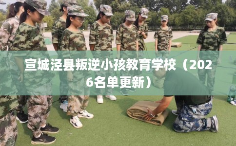 宣城泾县叛逆小孩教育学校（2026名单更新）