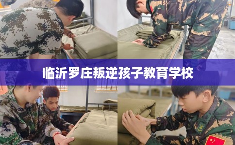 临沂罗庄叛逆孩子教育学校