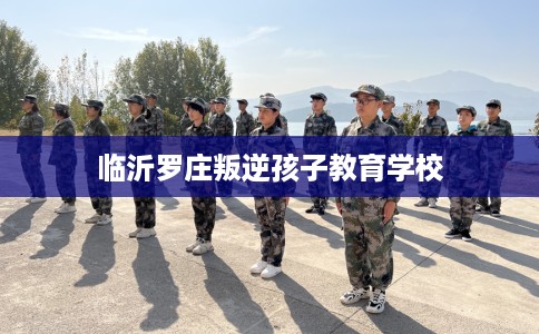 临沂罗庄叛逆孩子教育学校