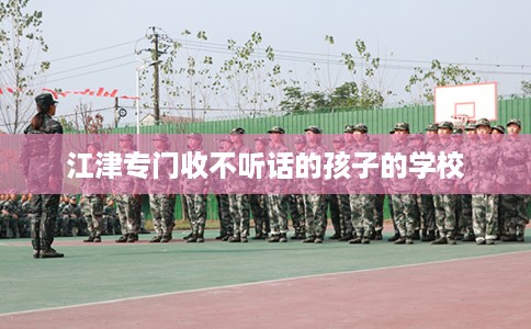 江津专门收不听话的孩子的学校