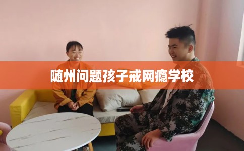随州问题孩子戒网瘾学校