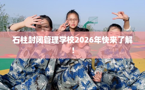 石柱封闭管理学校2026年快来了解!