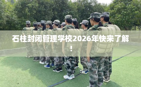 石柱封闭管理学校2026年快来了解!