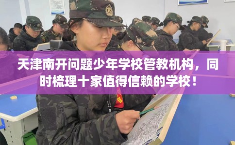 天津南开问题少年学校管教机构，同时梳理十家值得信赖的学校！